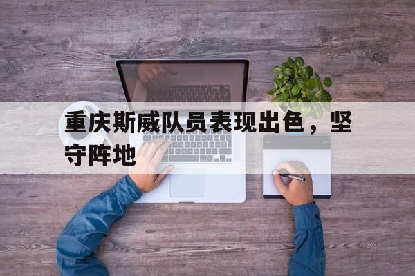 重庆斯威队员表现出色，坚守阵地
