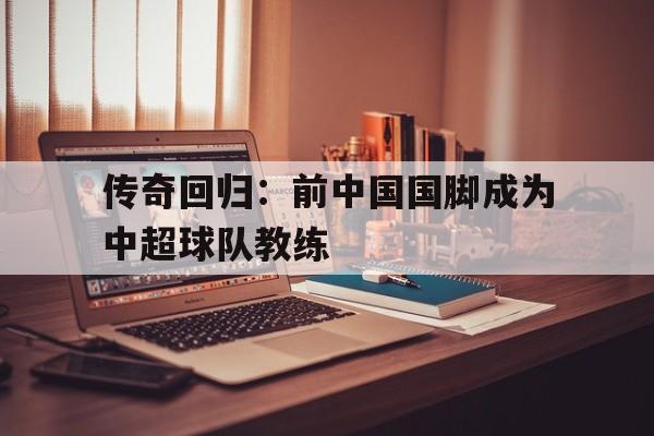传奇回归：前中国国脚成为中超球队教练